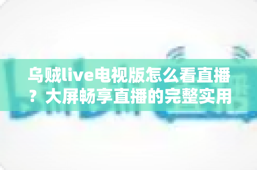 乌贼live电视版怎么看直播？大屏畅享直播的完整实用指南