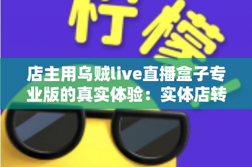 店主用乌贼live直播盒子专业版的真实体验：实体店转型直播带货的全流程测评与心得分享