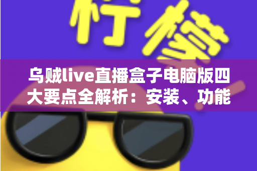 乌贼live直播盒子电脑版四大要点全解析:安装、功能、性能与安全一次讲透的实用指南 乌贼live直播盒子电脑版四大要点全解析:安装、功能、性能与安全一次讲透的实用指南