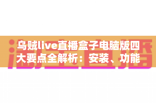 乌贼live直播盒子电脑版四大要点全解析：安装、功能、性能与安全一次讲透的实用指南