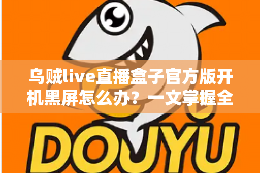 乌贼live直播盒子官方版开机黑屏怎么办？一文掌握全面排查与高效解决方案