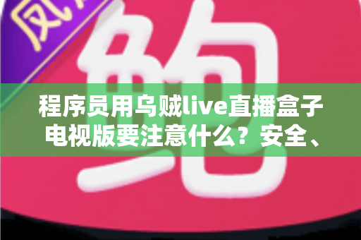程序员用乌贼live直播盒子电视版要注意什么?安全、合规与体验优化的完整指南 程序员用乌贼live直播盒子电视版要注意什么?安全、合规与体验优化的完整指南