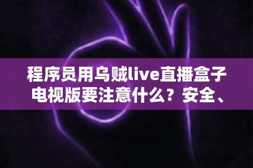 程序员用乌贼live直播盒子电视版要注意什么？安全、合规与体验优化的完整指南