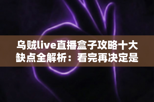 乌贼live直播盒子攻略十大缺点全解析:看完再决定是否入手的避坑指南 乌贼live直播盒子攻略十大缺点全解析:看完再决定是否入手的避坑指南