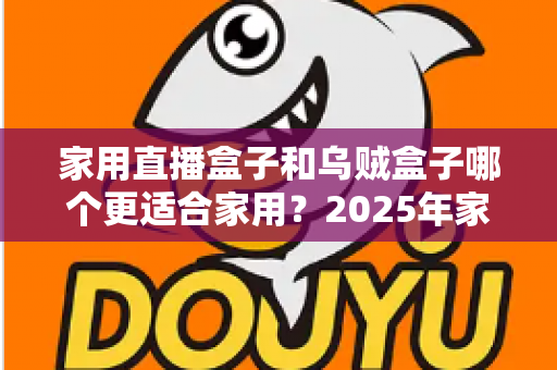 家用直播盒子和乌贼盒子哪个更适合家用?2025年家庭电视盒子选购深度指南 家用直播盒子和乌贼盒子哪个更适合家用?2025年家庭电视盒子选购深度指南