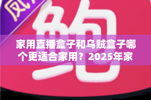 家用直播盒子和乌贼盒子哪个更适合家用？2025年家庭电视盒子选购深度指南