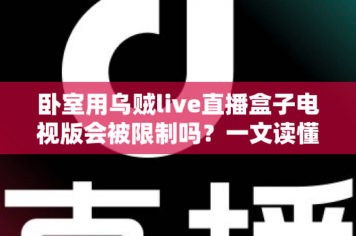 卧室用乌贼live直播盒子电视版会被限制吗？一文读懂限制真相、排查方法与优化技巧