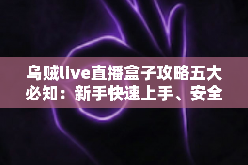 乌贼live直播盒子攻略五大必知:新手快速上手、安全观播与避坑全指南 乌贼live直播盒子攻略五大必知:新手快速上手、安全观播与避坑全指南