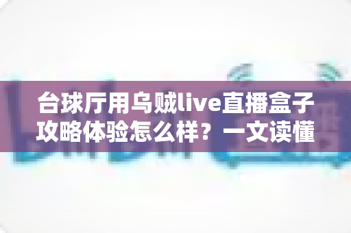 台球厅用乌贼live直播盒子攻略体验怎么样?一文读懂安装、运营与真实使用感受 台球厅用乌贼live直播盒子攻略体验怎么样?一文读懂安装、运营与真实使用感受