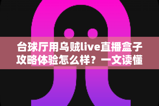 台球厅用乌贼live直播盒子攻略体验怎么样?一文读懂安装、运营与真实使用感受 台球厅用乌贼live直播盒子攻略体验怎么样?一文读懂安装、运营与真实使用感受