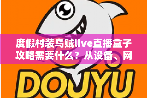 度假村装乌贼live直播盒子攻略需要什么?从设备、网络到合规落地的全流程准备指南 度假村装乌贼live直播盒子攻略需要什么?从设备、网络到合规落地的全流程准备指南