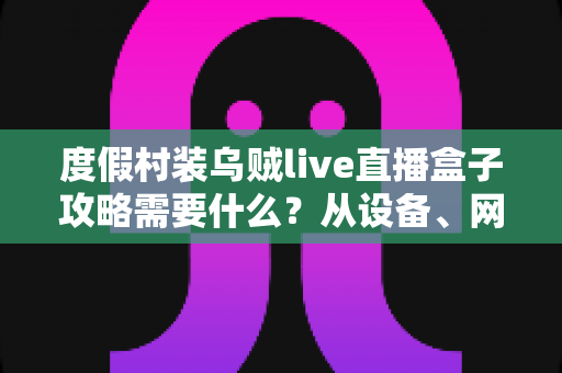 度假村装乌贼live直播盒子攻略需要什么？从设备、网络到合规落地的全流程准备指南