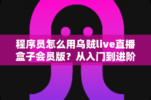 程序员怎么用乌贼live直播盒子会员版?从入门到进阶的开发者实战指南 程序员怎么用乌贼live直播盒子会员版?从入门到进阶的开发者实战指南