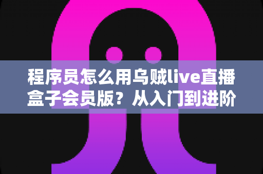 程序员怎么用乌贼live直播盒子会员版?从入门到进阶的开发者实战指南 程序员怎么用乌贼live直播盒子会员版?从入门到进阶的开发者实战指南