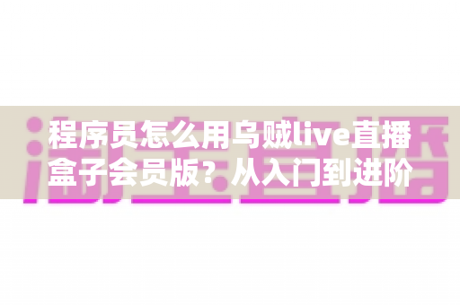 程序员怎么用乌贼live直播盒子会员版？从入门到进阶的开发者实战指南
