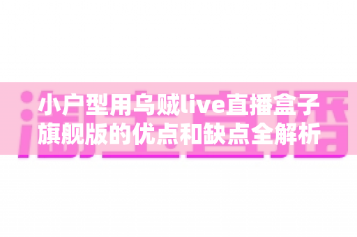 小户型用乌贼live直播盒子旗舰版的优点和缺点全解析：小空间直播爱好者不可错过的深度测评指南