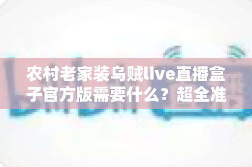农村老家装乌贼live直播盒子官方版需要什么？超全准备清单与安装指南