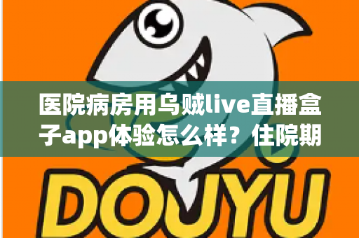 医院病房用乌贼live直播盒子app体验怎么样？住院期间娱乐新选择的全面测评与真实使用感受分享