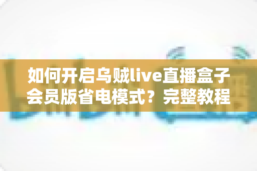 如何开启乌贼live直播盒子会员版省电模式?完整教程+高效省电技巧一网打尽 如何开启乌贼live直播盒子会员版省电模式?完整教程+高效省电技巧一网打尽