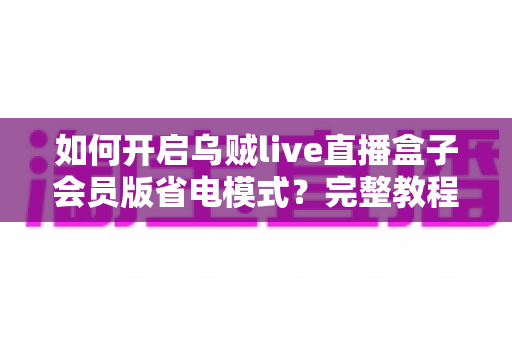 如何开启乌贼live直播盒子会员版省电模式？完整教程+高效省电技巧一网打尽