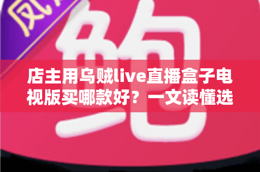 店主用乌贼live直播盒子电视版买哪款好?一文读懂选购要点与避坑指南 店主用乌贼live直播盒子电视版买哪款好?一文读懂选购要点与避坑指南