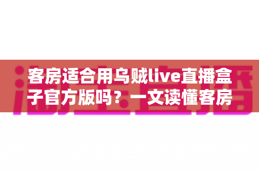 客房适合用乌贼live直播盒子官方版吗?一文读懂客房安装直播盒子的可行性与注意事项 客房适合用乌贼live直播盒子官方版吗?一文读懂客房安装直播盒子的可行性与注意事项