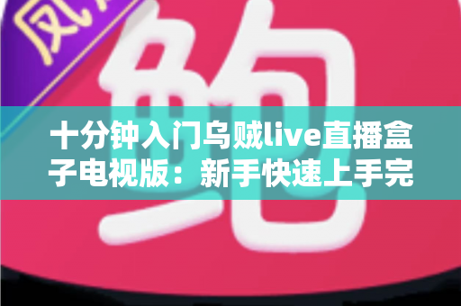 十分钟入门乌贼live直播盒子电视版：新手快速上手完整指南