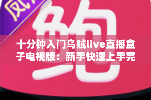 十分钟入门乌贼live直播盒子电视版：新手快速上手完整指南
