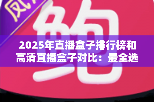 2025年直播盒子排行榜和高清直播盒子对比:最全选购指南与深度评测 2025年直播盒子排行榜和高清直播盒子对比:最全选购指南与深度评测