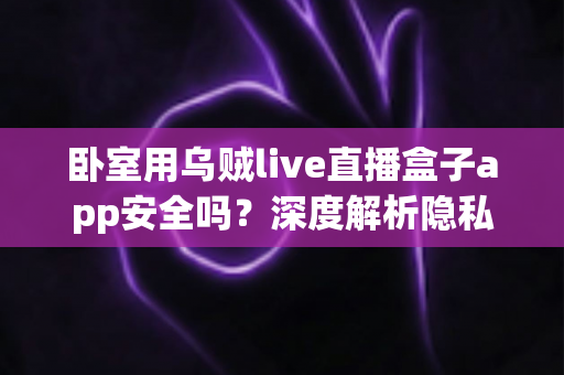 卧室用乌贼live直播盒子app安全吗？深度解析隐私风险与安全使用全指南