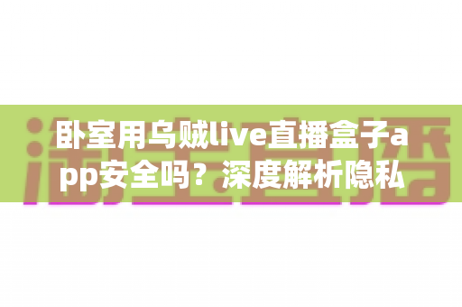 卧室用乌贼live直播盒子app安全吗？深度解析隐私风险与安全使用全指南