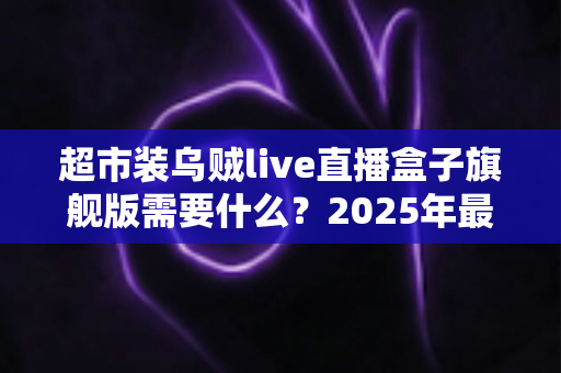 超市装乌贼live直播盒子旗舰版需要什么？2025年最新硬件、软件与资质配置一站式全攻略