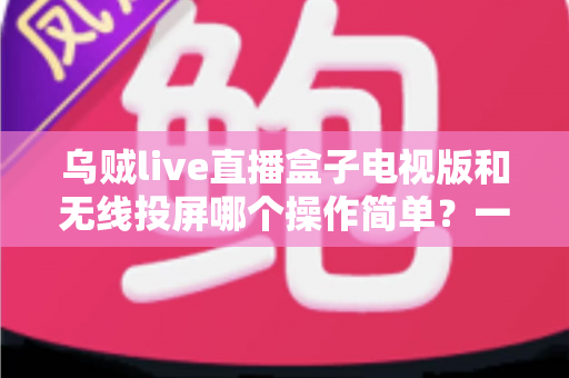 乌贼live直播盒子电视版和无线投屏哪个操作简单?一文看懂两种大屏方案的真实上手难度 乌贼live直播盒子电视版和无线投屏哪个操作简单?一文看懂两种大屏方案的真实上手难度