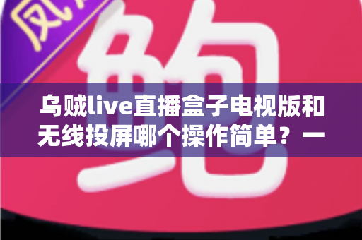 乌贼live直播盒子电视版和无线投屏哪个操作简单?一文看懂两种大屏方案的真实上手难度 乌贼live直播盒子电视版和无线投屏哪个操作简单?一文看懂两种大屏方案的真实上手难度