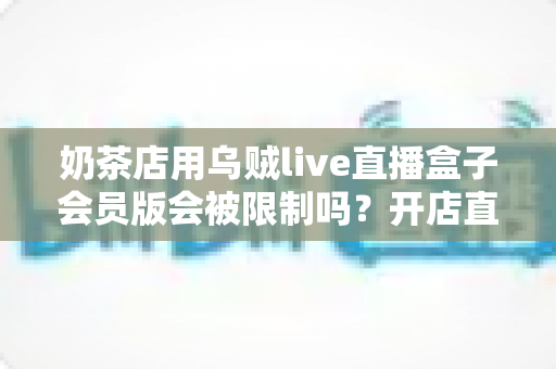 奶茶店用乌贼live直播盒子会员版会被限制吗？开店直播避坑与合规运营全指南