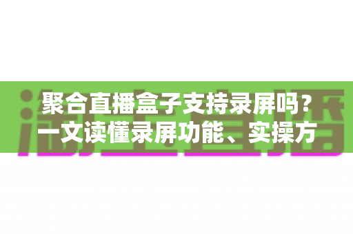 聚合直播盒子支持录屏吗?一文读懂录屏功能、实操方法与避坑指南 聚合直播盒子支持录屏吗?一文读懂录屏功能、实操方法与避坑指南