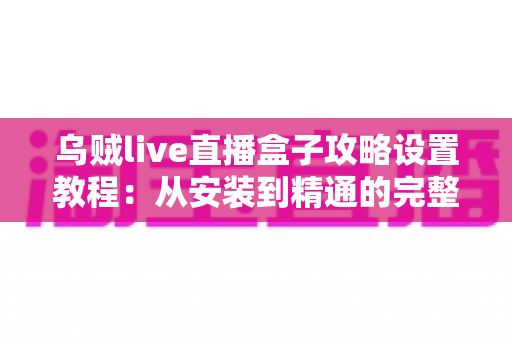 乌贼live直播盒子攻略设置教程:从安装到精通的完整使用指南 乌贼live直播盒子攻略设置教程:从安装到精通的完整使用指南