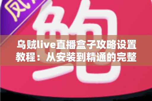 乌贼live直播盒子攻略设置教程:从安装到精通的完整使用指南 乌贼live直播盒子攻略设置教程:从安装到精通的完整使用指南