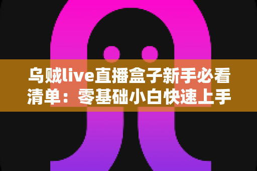 乌贼live直播盒子新手必看清单:零基础小白快速上手直播设备全攻略 乌贼live直播盒子新手必看清单:零基础小白快速上手直播设备全攻略