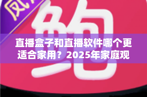 直播盒子和直播软件哪个更适合家用？2025年家庭观看直播设备选购全指南