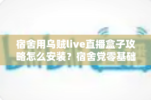 宿舍用乌贼live直播盒子攻略怎么安装?宿舍党零基础安装指南与实用技巧全解析 宿舍用乌贼live直播盒子攻略怎么安装?宿舍党零基础安装指南与实用技巧全解析