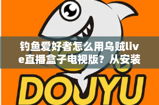 钓鱼爱好者怎么用乌贼live直播盒子电视版?从安装到上手的大屏观钓全攻略 钓鱼爱好者怎么用乌贼live直播盒子电视版?从安装到上手的大屏观钓全攻略