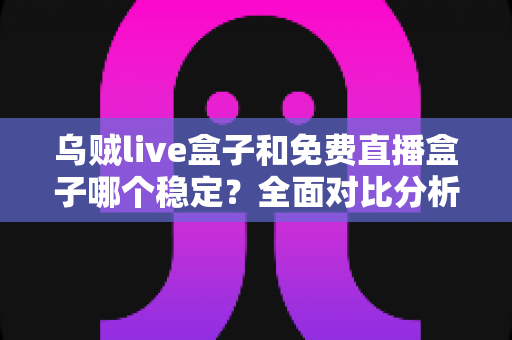 乌贼live盒子和免费直播盒子哪个稳定?全面对比分析助你做出明智选择 乌贼live盒子和免费直播盒子哪个稳定?全面对比分析助你做出明智选择