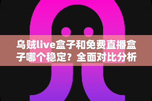 乌贼live盒子和免费直播盒子哪个稳定？全面对比分析助你做出明智选择