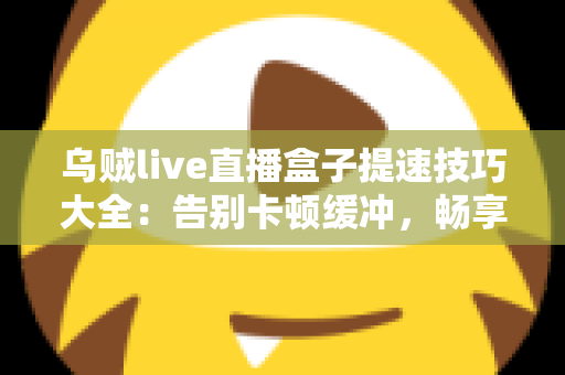 乌贼live直播盒子提速技巧大全：告别卡顿缓冲，畅享丝滑直播体验