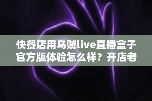 快餐店用乌贼live直播盒子官方版体验怎么样?开店老板必看的真实测评与引流全攻略 快餐店用乌贼live直播盒子官方版体验怎么样?开店老板必看的真实测评与引流全攻略
