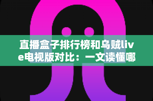 直播盒子排行榜和乌贼live电视版对比：一文读懂哪款直播方案更适合你的家庭娱乐