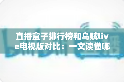 直播盒子排行榜和乌贼live电视版对比：一文读懂哪款直播方案更适合你的家庭娱乐