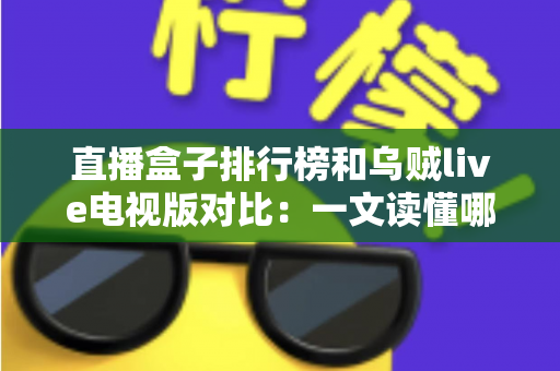 直播盒子排行榜和乌贼live电视版对比：一文读懂哪款直播方案更适合你的家庭娱乐