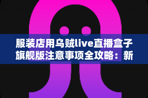 服装店用乌贼live直播盒子旗舰版注意事项全攻略:新手主播必看的避坑指南与实操要点 服装店用乌贼live直播盒子旗舰版注意事项全攻略:新手主播必看的避坑指南与实操要点